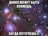 Данил,может быть поймёшь Когда потеряешь:((