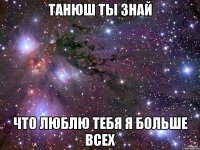 танюш ты знай что люблю тебя я больше всех