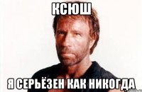 Ксюш я серьёзен как никогда