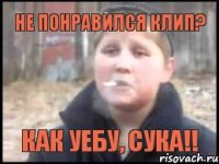 Не понравился клип? Как уебу, сука!!