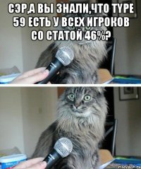 Сэр,а вы знали,что type 59 есть у всех игроков со статой 46%? 