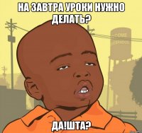 На завтра уроки нужно делать? Да!шта?