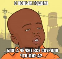 С новым годом! ...бля! а чё уже всё скурили что-ли? а?