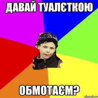 давай туалєткою обмотаєм?