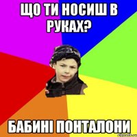 Що ти носиш в руках? Бабині понталони