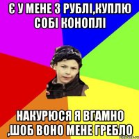 є у мене 3 рублі,куплю собі коноплі накурюся я вгамно ,шоб воно мене гребло