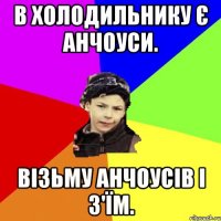 В ХОЛОДИЛЬНИКУ Є АНЧОУСИ. ВІЗЬМУ АНЧОУСІВ І З'ЇМ.