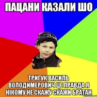 пацани казали шо тригук василь володимерович це правда я нікому не скажу скажи братан