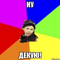 ну декую!