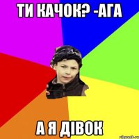 Ти качок? -ага А я дівок