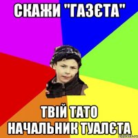 Скажи "газєта" твій тато начальник туалєта