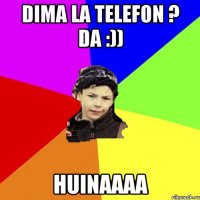 dima la telefon ? da :)) Huinaaaa