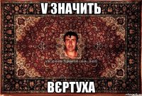 V ЗНАЧИТЬ ВЄРТУХА