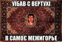 УЇБАВ С ВЕРТУХІ В САМОЄ МЕЖИГОРЬЕ