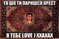 Та шо ти паришся Орест я тебе love ) ххахах