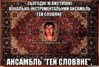 Сьогодні ж виступаю вокально-інструментальний ансамбль "Гей словяне". ансамбль "Гей словяне".