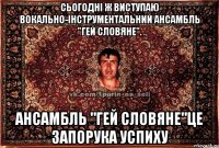 Сьогодні ж виступаю вокально-інструментальний ансамбль "Гей словяне". ансамбль "Гей словяне"це запорука успиху