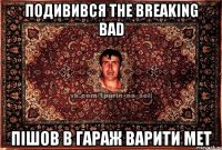 подивився The Breaking Bad пішов в гараж варити мет