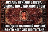 вєталь приїхав з кієва, сказав шо став хіпстєром отпіздили на всякій случай, бо хто його зна шо то таке