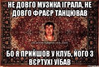 не довго музика іграла, не довго фраєр танцював бо я прийшов у клуб, його з вєртухі уїбав