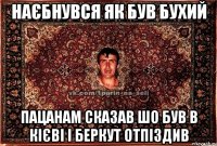 наєбнувся як був бухий пацанам сказав шо був в кієві і беркут отпіздив