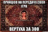 прийшов на передачу своя iгра вертуха за 300