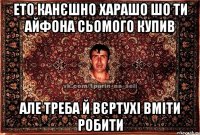 ето канєшно харашо шо ти айфона сьомого купив але треба й вєртухі вміти робити