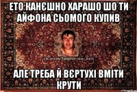 ето канєшно харашо шо ти айфона сьомого купив але треба й вєртухі вміти крути