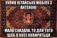 купив кітайську мобілу з антеною мала сказала, то для того щоб в носі ковирятьця