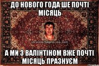 до нового года ше почті місяць а ми з валінтіном вже почті місяць празнуєм