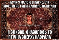 були з малою в паркє, їли морожено і мені капнуло на штани я злизав, оказалось то птічка зверху насрала