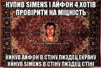 Купив simens і айфон 4 хотів провірити на міцність кинув айфон в стіну пиздец екрану кинув simens в стіну пиздец стіні