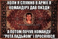 коли я служив в армії я командіру дав пизди а потом почув команду "рота падьйом" і проснувся