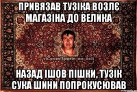 привязав тузіка возлє магазіна до велика назад ішов пішки, тузік сука шини попрокусював