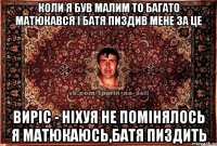 коли я був малим то багато матюкався і батя пиздив мене за це виріс - ніхуя не помінялось я матюкаюсь,батя пиздить