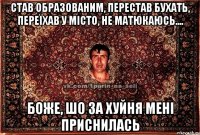 Став образованим, перестав бухать, переїхав у місто, не матюкаюсь.... Боже, шо за хуйня мені приснилась