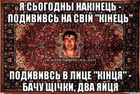 я сьогодны накінець - подививсь на свій "кінець" подививсь в лице "кінця" - бачу щічки, два яйця