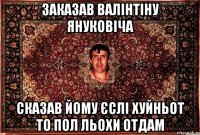 заказав валінтіну януковіча сказав йому єслі хуйньот то пол льохи отдам