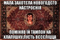 мала захотєла новогодєго настроєнія поміняв їй тампон на хлапушку,пусть вєсєліцца