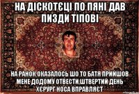 на діскотєці по пяні дав пизди тіпові на ранок оказалось шо то батя прийшов мене додому отвести,штвертий день хєрург носа вправляєт