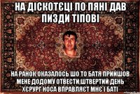 на діскотєці по пяні дав пизди тіпові на ранок оказалось шо то батя прийшов мене додому отвести,штвертий день хєрург носа вправляєт мнє і баті