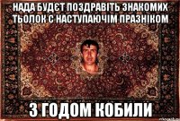 Нада будєт поздравіть знакомих тьолок с наступаючім празніком з годом кобили