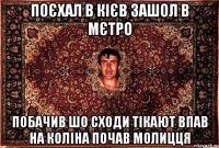 поєхал в кієв зашол в мєтро побачив шо сходи тікают впав на коліна почав молицця