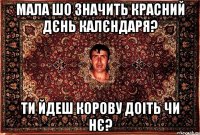 мала шо значить красний дєнь калєндаря? ти йдеш корову доіть чи нє?