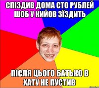 Спіздив дома сто рублей шоб у Кийов зїздить після цього батько в хату не пустив