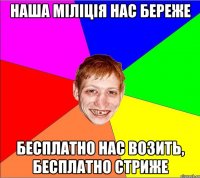 наша міліція нас береже бесплатно нас возить, бесплатно стриже