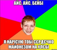 айс, айс, бейбі я нарісую тобі сєрдєчко майонезом на хлєбі