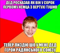 дед росказав як вiн у сорок первому немца з вертухi тушив тепер пиздю шо у мене дед герой радянського союзу