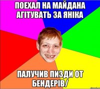 поехал на майдана агiтувать за янiка палучив пизди от бендерiв/