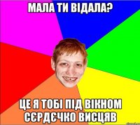 мала ти відала? це я тобі під вікном сєрдєчко висцяв